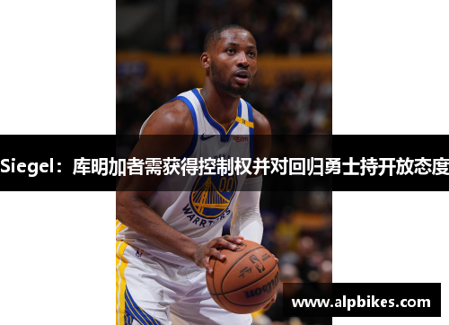 Siegel：库明加者需获得控制权并对回归勇士持开放态度