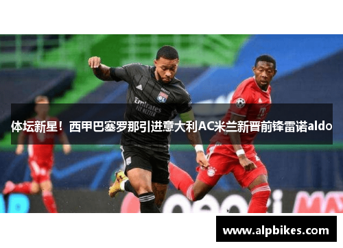 体坛新星！西甲巴塞罗那引进意大利AC米兰新晋前锋雷诺aldo