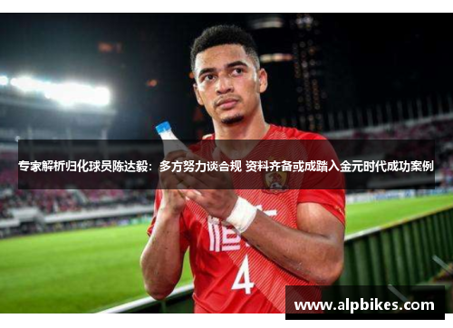 专家解析归化球员陈达毅：多方努力谈合规 资料齐备或成踏入金元时代成功案例