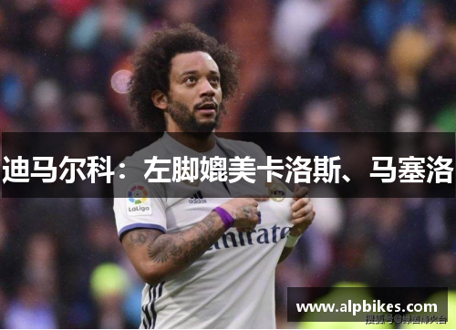 迪马尔科：左脚媲美卡洛斯、马塞洛